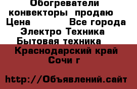 Обогреватели( конвекторы) продаю  › Цена ­ 2 200 - Все города Электро-Техника » Бытовая техника   . Краснодарский край,Сочи г.